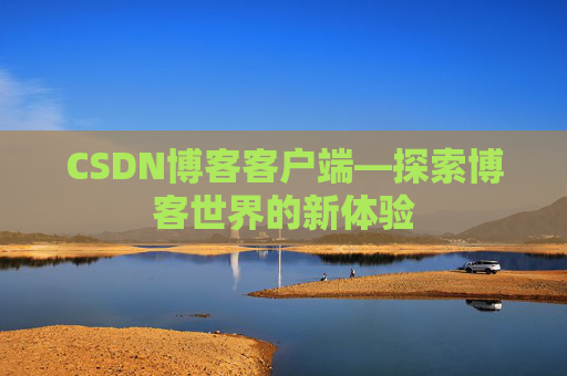 CSDN博客客户端—探索博客世界的新体验 CSDN博客客户端—探索博客世界的新体验